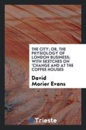 The city; or, The physiology of London business; with sketches on 'change and at the coffee houses di David Morier Evans edito da Trieste Publishing