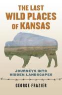 The Last Wild Places Of Kansas di George Frazier edito da University Press Of Kansas