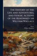 The History of the Life and Adventures, and Heroic Actions of the Renowned Sir William Wallace di Henry, William Hamilton edito da Creative Media Partners, LLC