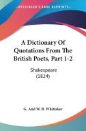 A Dictionary of Quotations from the British Poets, Part 1-2: Shakespeare (1824) di G & W B Whittaker Publishers, G. and W. B. Whittaker edito da Kessinger Publishing