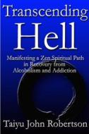 Transcending Hell,Manifesting a Zen Spiritual Path in Recovery from Addiction and Alcoholism di Taiyu John Robertson edito da Lulu.com