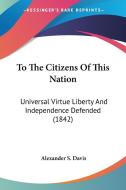 To the Citizens of This Nation: Universal Virtue Liberty and Independence Defended (1842) di Alexander S. Davis edito da Kessinger Publishing