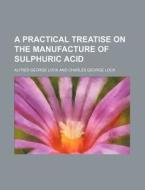A Practical Treatise on the Manufacture of Sulphuric Acid di Alfred George Lock edito da Rarebooksclub.com