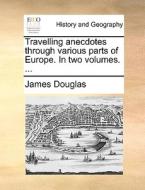 Travelling Anecdotes Through Various Parts Of Europe. In Two Volumes. di James Douglas edito da Gale Ecco, Print Editions