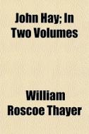 John Hay; In Two Volumes di William Roscoe Thayer edito da General Books