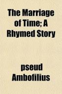 The Marriage Of Time; A Rhymed Story di Pseud Ambofilius edito da General Books