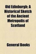 Old Edinburgh; A Historical Sketch Of Th di General Books edito da General Books