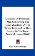 Opinions of Prominent Men Concerning the Great Questions of the Times: Expressed in Their Letters to the Loyal National League (1863) di National League Loyal National League, Loyal National League edito da Kessinger Publishing
