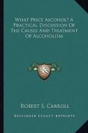 What Price Alcohol? a Practical Discussion of the Causes and Treatment of Alcoholism di Robert S. Carroll edito da Kessinger Publishing