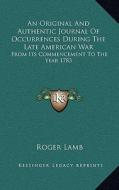 An Original and Authentic Journal of Occurrences During the Late American War: From Its Commencement to the Year 1783 di Roger Lamb edito da Kessinger Publishing