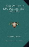Louis XVIII Et Le Duc Decazes, 1815-1820 (1899) di Ernest Daudet edito da Kessinger Publishing