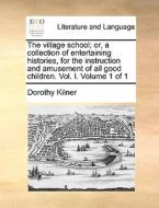 The Village School; Or, A Collection Of Entertaining Histories, For The Instruction And Amusement Of All Good Children. Vol. I. Volume 1 Of 1 di Dorothy Kilner edito da Gale Ecco, Print Editions