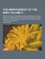 The Improvement Of The Mind; The Second Part. Containing Various Remarks And Rules About The Communication Of Useful Knowledge. To Which Is Added, A D di Isaac Watts edito da Theclassics.us
