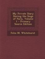 My Private Diary During the Siege of Paris, Volume 1 di Felix M. Whitehurst edito da Nabu Press