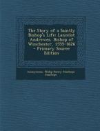 The Story of a Saintly Bishop's Life: Lancelot Andrewes, Bishop of Winchester, 1555-1626 - Primary Source Edition di Anonymous, Philip Henry Stanhope Stanhope edito da Nabu Press