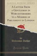 A Letter From A Gentleman In Worcestershire To A Member Of Parliament In London (classic Reprint) di Unknown Author edito da Forgotten Books