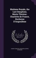 Madame Royale, The Last Dauphine, Marie-therese-charlotte De France, Duchesse D'angouleme di Joseph Turquan, Theodora Keppel Davidson edito da Palala Press