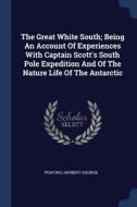 The Great White South; Being an Account of Experiences with Captain Scott's South Pole Expedition and of the Nature Life di Ponting Herbert George edito da CHIZINE PUBN