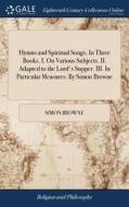 Hymns And Spiritual Songs. In Three Books. I. On Various Subjects. Ii. Adapted To The Lord's Supper. Iii. In Particular Measures. By Simon Browne di Simon Browne edito da Gale Ecco, Print Editions
