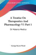 A Treatise on Therapeutics and Pharmacology V1 Part 1: Or Materia Medica di George Bacon Wood edito da Kessinger Publishing