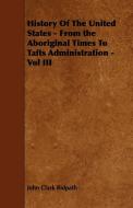 History Of The United States - From the Aboriginal Times To Tafts Administration - Vol III di John Clark Ridpath edito da Thomspon Press