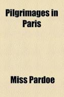 Pilgrimages In Paris di Miss Pardoe edito da General Books Llc