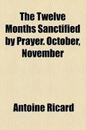 The Twelve Months Sanctified By Prayer. October, November di Antoine Ricard edito da General Books Llc