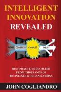 Intelligent Innovation Revealed: Best Practices Distilled from Thousands of Business & Organizations di John Cogliandro edito da Createspace