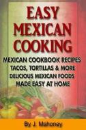Easy Mexican Cooking: Mexican Cooking Recipes Made Simple at Home di J. Mahoney edito da Createspace
