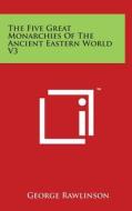 The Five Great Monarchies of the Ancient Eastern World V3 di George Rawlinson edito da Literary Licensing, LLC