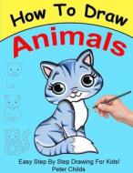 How to Draw Animals: Easy Step by Step Guide for Kids on How to Draw Cute Animals ( How to Draw a Dog, How to Draw a Cat, How to Draw to Ho di Peter Childs edito da Createspace Independent Publishing Platform