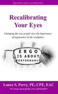 Recalibrating Your Eyes: Changing the Way People View the Importance of Ergonomics in the Workplace di Pe Cpe Perry edito da Createspace Independent Publishing Platform