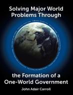 Solving Major World Problems Through the Formation of a One-World Government di John Adair Carroll edito da Page Publishing Inc