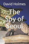 The Spy of Seoul: Escape from North Korea di David Holmes edito da LIGHTNING SOURCE INC