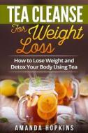 Tea Cleanse for Weight Loss: How to Lose Weight and Detox Your Body Using Tea di Amanda Hopkins edito da Createspace Independent Publishing Platform