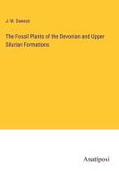 The Fossil Plants of the Devonian and Upper Silurian Formations di J. W. Dawson edito da Anatiposi Verlag