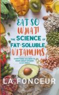 Eat So What! The Science of Fat-Soluble Vitamins: Everything You Need to Know About Vitamins A, D, E and K di La Fonceur edito da EMERALD BOOKS
