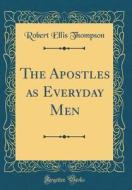 The Apostles as Everyday Men (Classic Reprint) di Robert Ellis Thompson edito da Forgotten Books