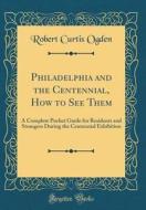 Philadelphia and the Centennial, How to See Them: A Complete Pocket Guide for Residents and Strangers During the Centennial Exhibition (Classic Reprin di Robert Curtis Ogden edito da Forgotten Books