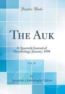 The Auk, Vol. 15: A Quarterly Journal of Ornithology; January, 1898 (Classic Reprint) di American Ornithologists Union edito da Forgotten Books
