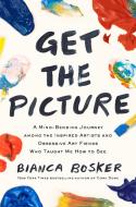 Get the Picture: A Paint-Splattered Adventure Among the Fanatical Artists, Obsessive Gallerists, and Fine-Art Fiends Who Showed Me How di Bianca Bosker edito da VIKING