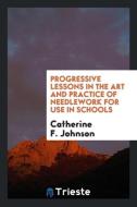 Progressive Lessons in the Art and Practice of Needlework for Use in Schools di Catherine F. Johnson edito da LIGHTNING SOURCE INC