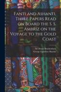Fanti and Ashanti, Three Papers Read on Board the S. S. Ambriz on the Voyage to the Gold Coast di George Lightfoot Huyshe edito da LIGHTNING SOURCE INC