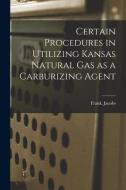 Certain Procedures in Utilizing Kansas Natural Gas as a Carburizing Agent di Frank Jacobs edito da LIGHTNING SOURCE INC