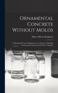 Ornamental Concrete Without Molds: A Practical Treatise Explanatory of a System of Molding Ornamental Concrete Units With Templates di Albert Allison Houghton edito da LEGARE STREET PR