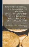Report of the Special Sub-committee on Commercial Education. (Adopted by the Technical Education Board, 20th February, 1899.) edito da LEGARE STREET PR