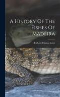 A History Of The Fishes Of Madeira di Richard Thomas Lowe edito da LEGARE STREET PR