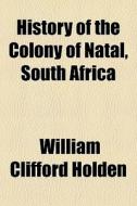 History Of The Colony Of Natal, South Af di William Clifford Holden edito da General Books