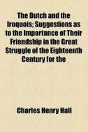 The Dutch And The Iroquois; Suggestions As To The Importance Of Their Friendship In The Great Struggle Of The Eighteenth Century For The di Charles Henry Hall edito da General Books Llc