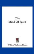 The Mind of Spirit di William Walker Atkinson edito da Kessinger Publishing